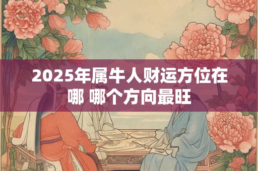 2025年属牛人财运方位在哪 哪个方向最旺