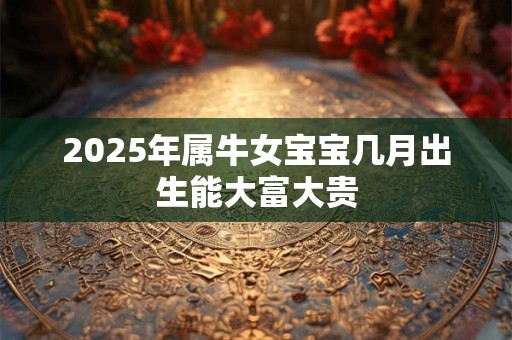 2025年属牛女宝宝几月出生能大富大贵