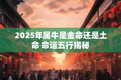 2025年属牛是金命还是土命 命运五行揭秘