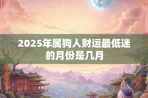 2025年属狗人财运最低迷的月份是几月