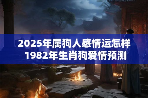 2025年属狗人感情运怎样 1982年生肖狗爱情预测
