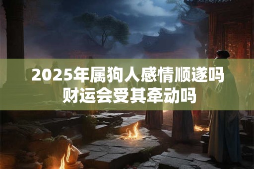 2025年属狗人感情顺遂吗 财运会受其牵动吗
