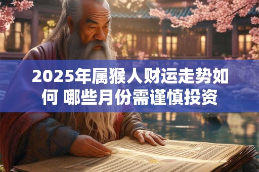 2025年属猴人财运走势如何 哪些月份需谨慎投资