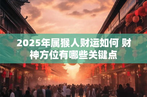 2025年属猴人财运如何 财神方位有哪些关键点