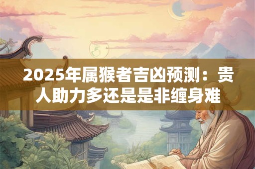 2025年属猴者吉凶预测：贵人助力多还是是非缠身难