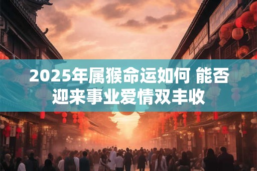 2025年属猴命运如何 能否迎来事业爱情双丰收