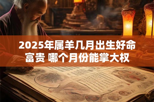 2025年属羊几月出生好命富贵 哪个月份能掌大权