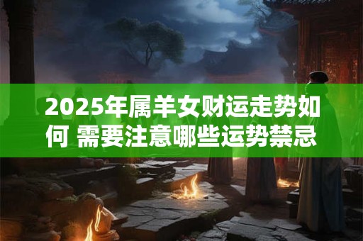 2025年属羊女财运走势如何 需要注意哪些运势禁忌