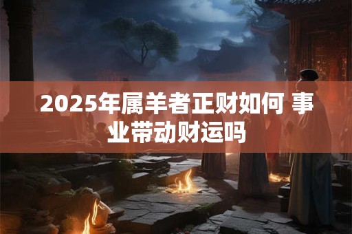 2025年属羊者正财如何 事业带动财运吗