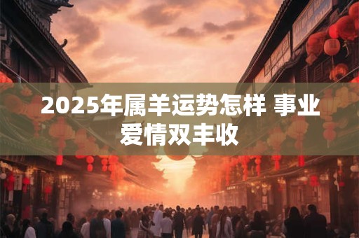 2025年属羊运势怎样 事业爱情双丰收