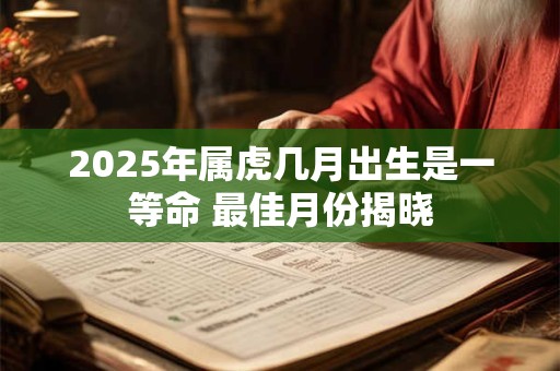 2025年属虎几月出生是一等命 最佳月份揭晓