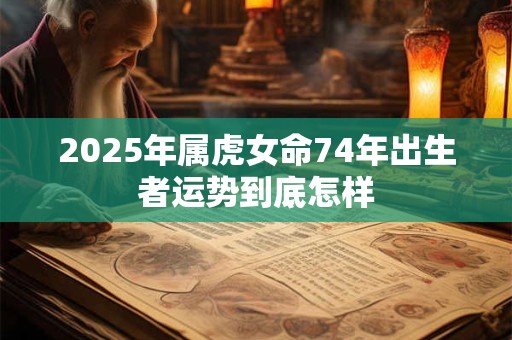 详细阅读:2025年属虎女命74年出生者运势到底怎样 2025年属虎女命74年出生者运势到底怎样