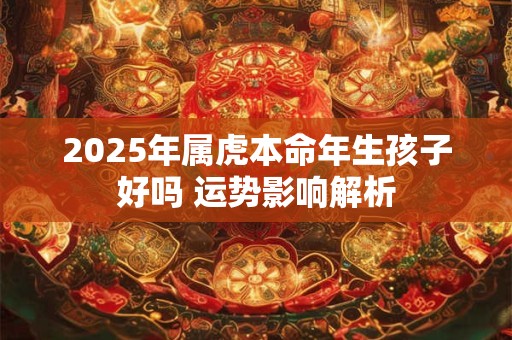 2025年属虎本命年生孩子好吗 运势影响解析