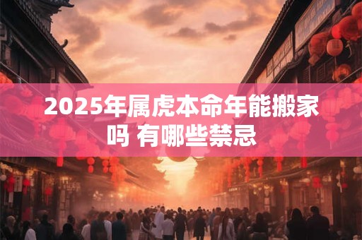 2025年属虎本命年能搬家吗 有哪些禁忌