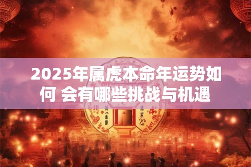 2025年属虎本命年运势如何 会有哪些挑战与机遇
