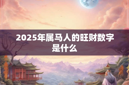 2025年属马人的旺财数字是什么
