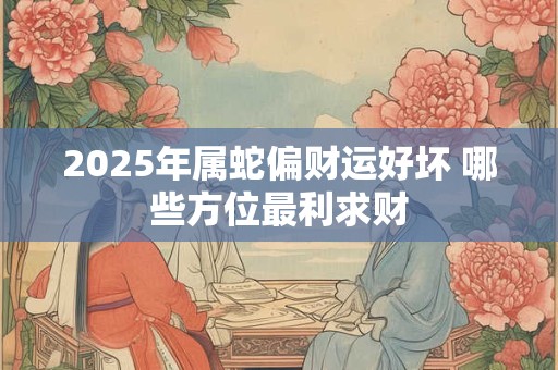 2025年属蛇偏财运好坏 哪些方位最利求财