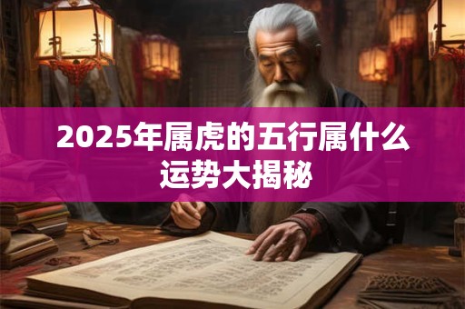 2025年属虎的五行属什么 运势大揭秘