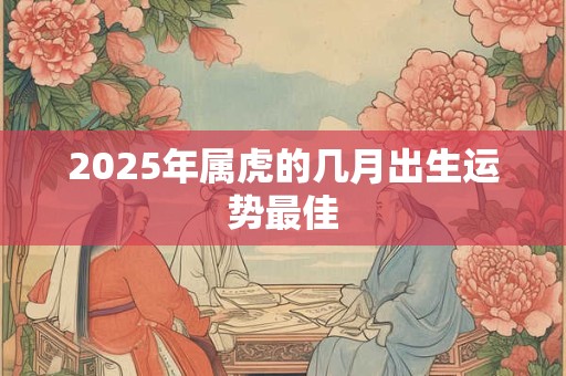2025年属虎的几月出生运势最佳