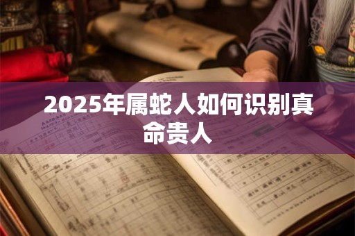 2025年属蛇人如何识别真命贵人