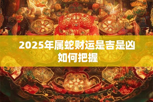 2025年属蛇财运是吉是凶 如何把握