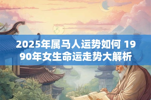 2025年属马人运势如何 1990年女生命运走势大解析