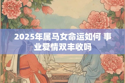 2025年属马女命运如何 事业爱情双丰收吗