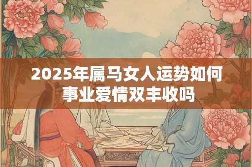2025年属马女人运势如何 事业爱情双丰收吗