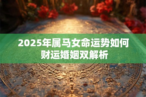 2025年属马女命运势如何 财运婚姻双解析