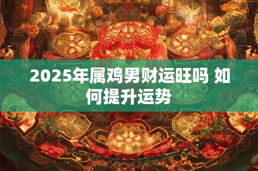 2025年属鸡男财运旺吗 如何提升运势