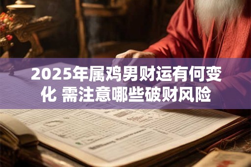 2025年属鸡男财运有何变化 需注意哪些破财风险