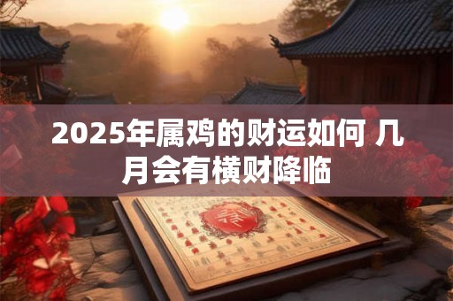 2025年属鸡的财运如何 几月会有横财降临