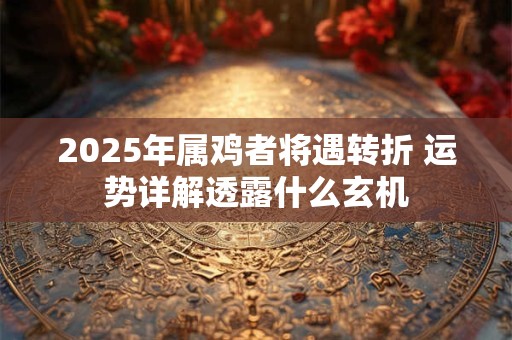 2025年属鸡者将遇转折 运势详解透露什么玄机