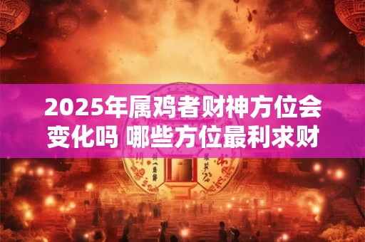 2025年属鸡者财神方位会变化吗 哪些方位最利求财
