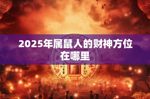 2025年属鼠人的财神方位在哪里