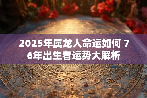 2025年属龙人命运如何 76年出生者运势大解析