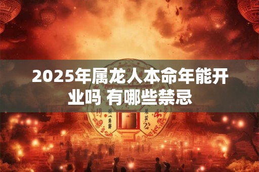 2025年属龙人本命年能开业吗 有哪些禁忌