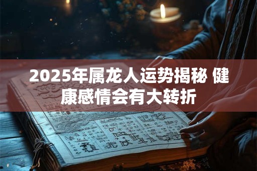 2025年属龙人运势揭秘 健康感情会有大转折