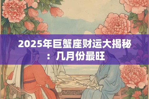 2025年巨蟹座财运大揭秘：几月份最旺