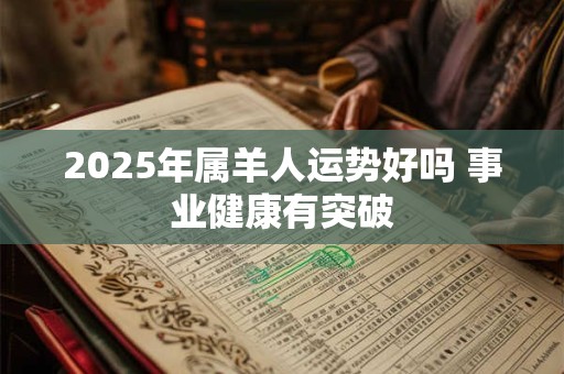 2025年属羊人运势好吗 事业健康有突破