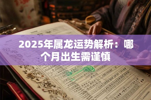 2025年属龙运势解析：哪个月出生需谨慎