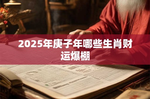 2025年庚子年哪些生肖财运爆棚 2025年庚子年哪些生肖财运爆棚