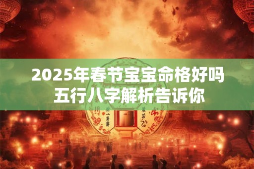 2025年春节宝宝命格好吗 五行八字解析告诉你
