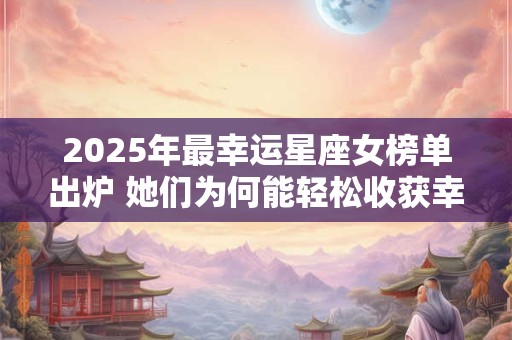 2025年最幸运星座女榜单出炉 她们为何能轻松收获幸福