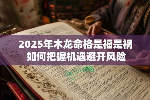 2025年木龙命格是福是祸 如何把握机遇避开风险