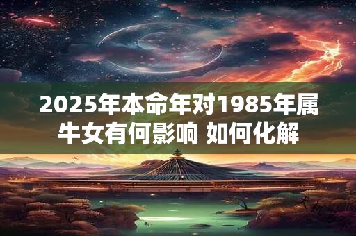 2025年本命年对1985年属牛女有何影响 如何化解