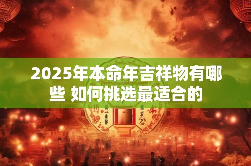2025年本命年吉祥物有哪些 如何挑选最适合的