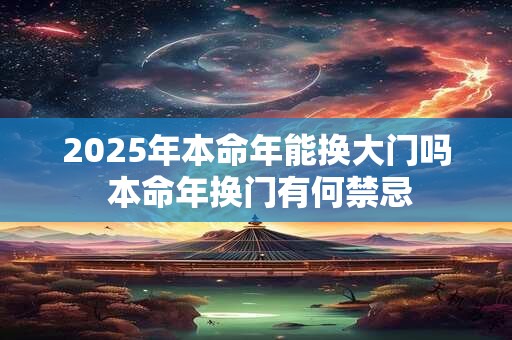 2025年本命年能换大门吗 本命年换门有何禁忌