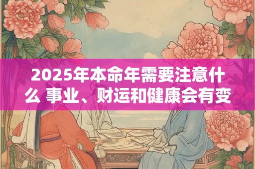 2025年本命年需要注意什么 事业、财运和健康会有变化吗