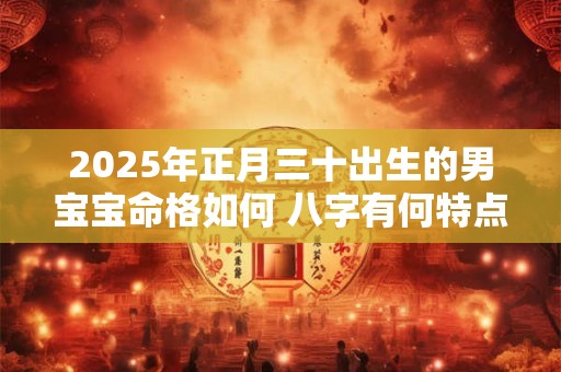 2025年正月三十出生的男宝宝命格如何 八字有何特点